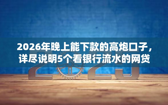 2026年晚上能下款的高炮口子，详尽说明5个看银行流水的网贷软件