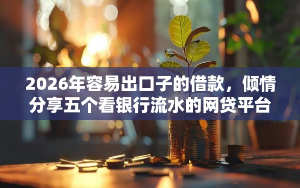 2026年容易出口子的借款，倾情分享五个看银行流水的网贷平台