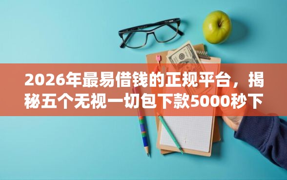 2026年最易借钱的正规平台，揭秘五个无视一切包下款5000秒下款的app