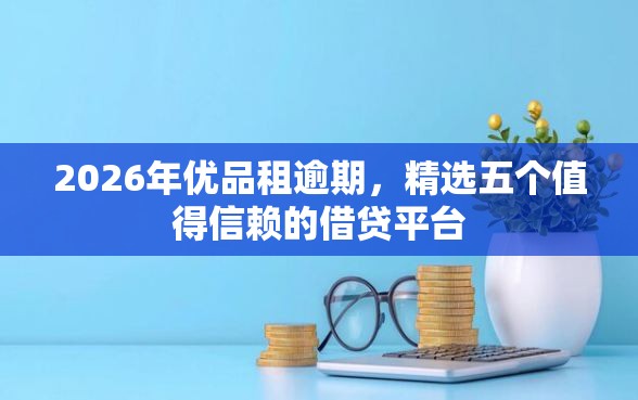 2026年优品租逾期，精选五个值得信赖的借贷平台