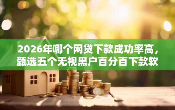 2026年哪个网贷下款成功率高，甄选五个无视黑户百分百下款软件