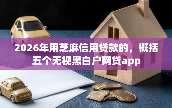 2026年用芝麻信用贷款的，概括五个无视黑白户网贷app