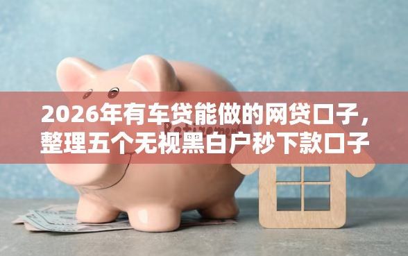 2026年有车贷能做的网贷口子，整理五个无视黑白户秒下款口子软件