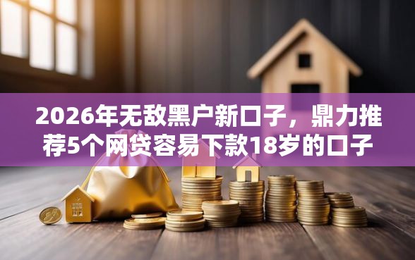 2026年无敌黑户新口子，鼎力推荐5个网贷容易下款18岁的口子