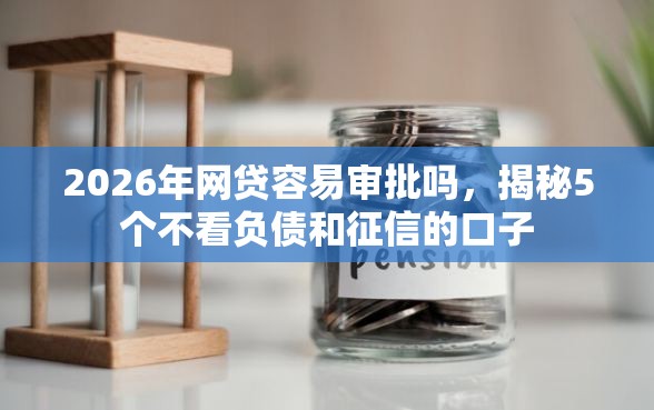 2026年网贷容易审批吗，揭秘5个不看负债和征信的口子