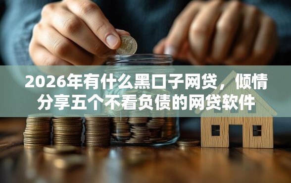 2026年有什么黑口子网贷，倾情分享五个不看负债的网贷软件