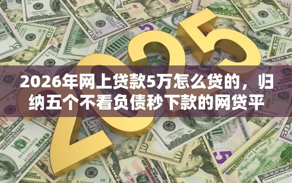 2026年网上贷款5万怎么贷的，归纳五个不看负债秒下款的网贷平台