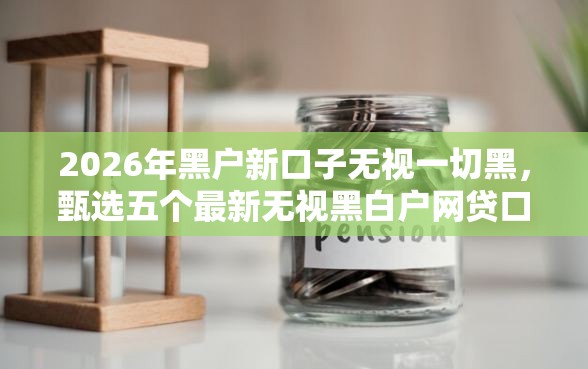 2026年黑户新口子无视一切黑，甄选五个最新无视黑白户网贷口子
