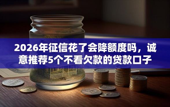2026年征信花了会降额度吗，诚意推荐5个不看欠款的贷款口子