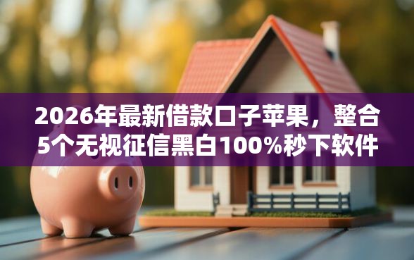2026年最新借款口子苹果，整合5个无视征信黑白100%秒下软件