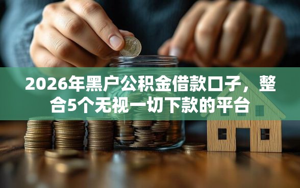 2026年黑户公积金借款口子，整合5个无视一切下款的平台