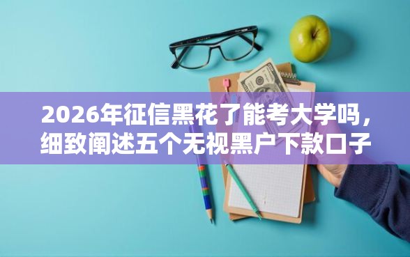 2026年征信黑花了能考大学吗，细致阐述五个无视黑户下款口子