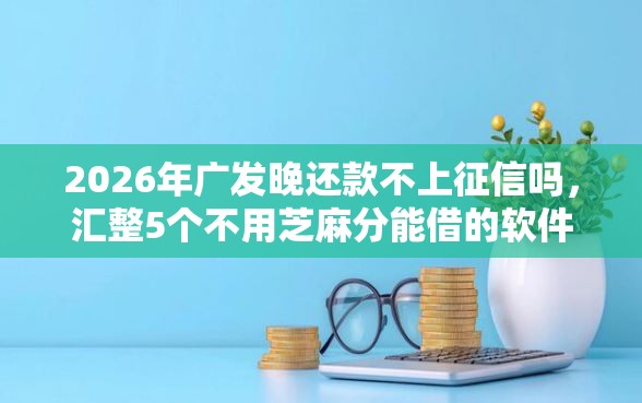 2026年广发晚还款不上征信吗，汇整5个不用芝麻分能借的软件
