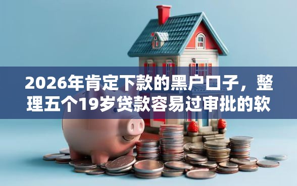 2026年肯定下款的黑户口子，整理五个19岁贷款容易过审批的软件
