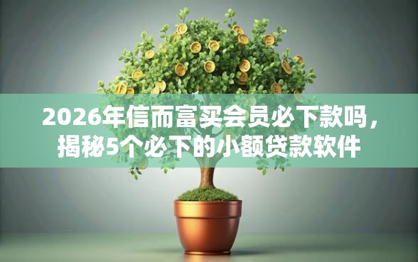2026年信而富买会员必下款吗，揭秘5个必下的小额贷款软件