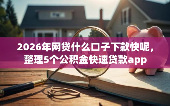 2026年网贷什么口子下款快呢，整理5个公积金快速贷款app