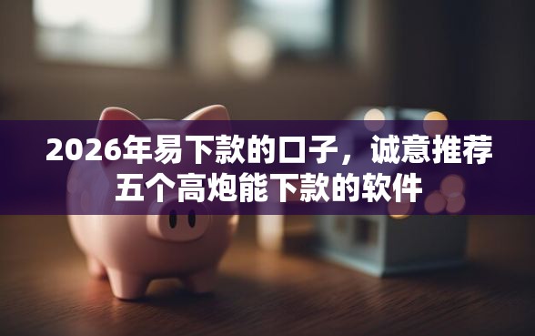 2026年易下款的口子，诚意推荐五个高炮能下款的软件