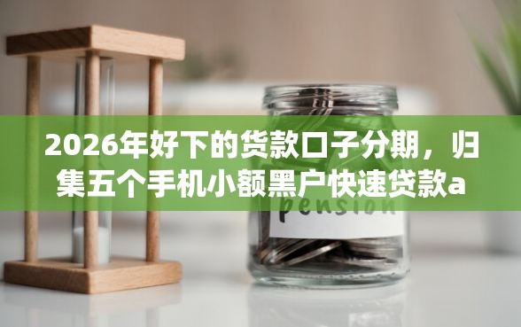 2026年好下的货款口子分期，归集五个手机小额黑户快速贷款app
