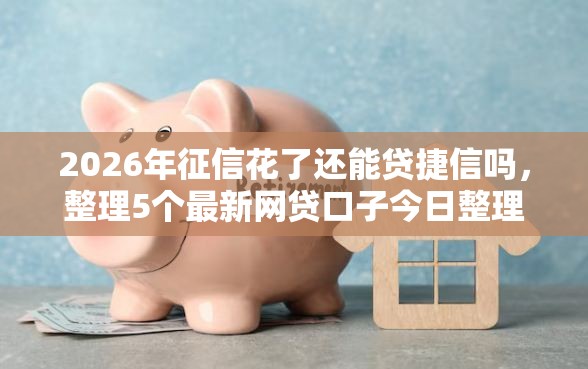 2026年征信花了还能贷捷信吗，整理5个最新网贷口子今日整理这五个平台