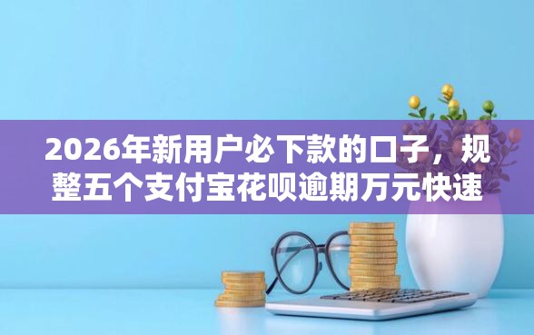 2026年新用户必下款的口子，规整五个支付宝花呗逾期万元快速贷款软件