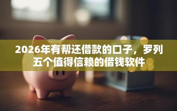 2026年有帮还借款的口子，罗列五个值得信赖的借钱软件