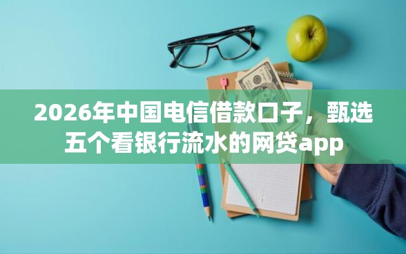 2026年中国电信借款口子，甄选五个看银行流水的网贷app