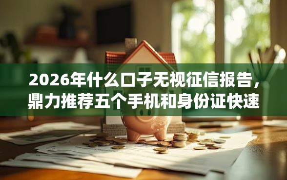 2026年什么口子无视征信报告，鼎力推荐五个手机和身份证快速借钱app