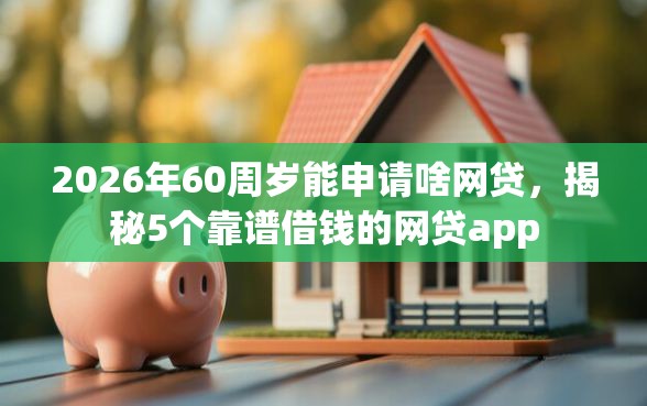 2026年60周岁能申请啥网贷，揭秘5个靠谱借钱的网贷app