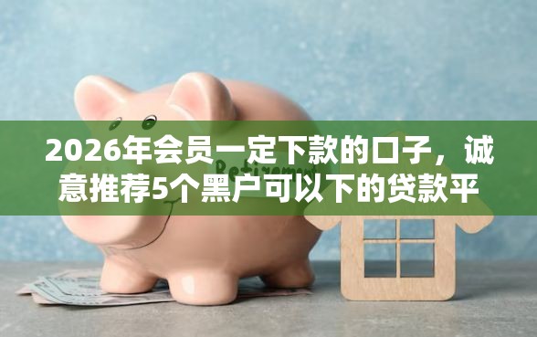 2026年会员一定下款的口子，诚意推荐5个黑户可以下的贷款平台
