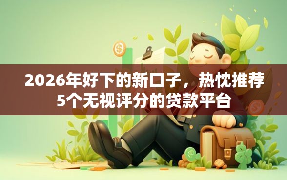 2026年好下的新口子，热忱推荐5个无视评分的贷款平台
