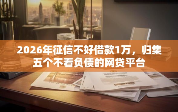 2026年征信不好借款1万,归集五个不看负债的网贷平台 2026年征信不好借款1万,归集五个不看负债的网贷平台