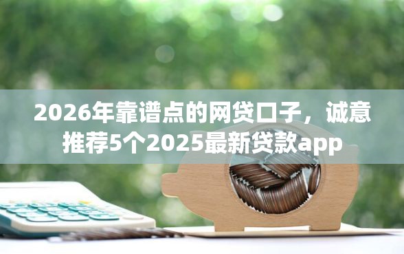 2026年靠谱点的网贷口子，诚意推荐5个2025最新贷款app