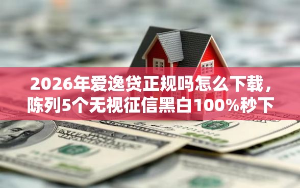 2026年爱逸贷正规吗怎么下载，陈列5个无视征信黑白100%秒下平台