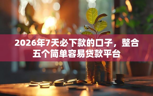 2026年7天必下款的口子，整合五个简单容易贷款平台