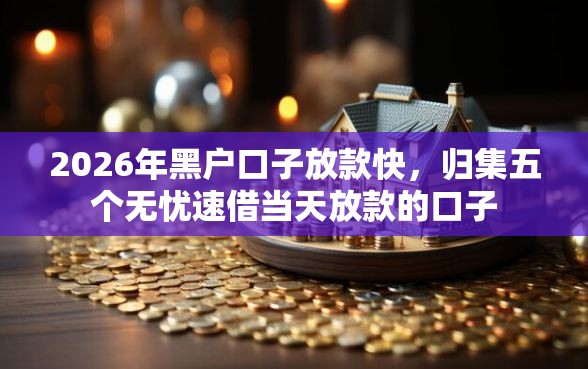 2026年黑户口子放款快，归集五个无忧速借当天放款的口子