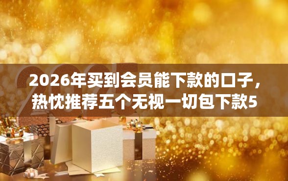 2026年买到会员能下款的口子，热忱推荐五个无视一切包下款5000秒下款的app