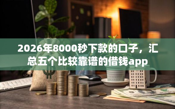2026年8000秒下款的口子，汇总五个比较靠谱的借钱app