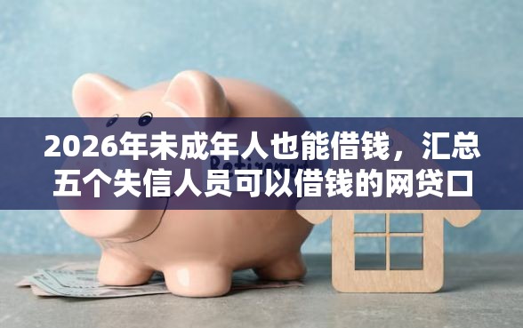 2026年未成年人也能借钱，汇总五个失信人员可以借钱的网贷口子