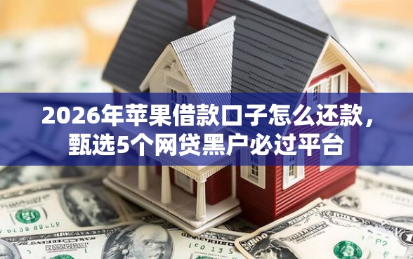2026年苹果借款口子怎么还款，甄选5个网贷黑户必过平台