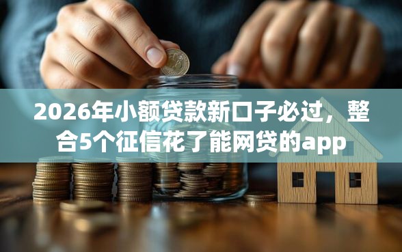 2026年小额贷款新口子必过，整合5个征信花了能网贷的app