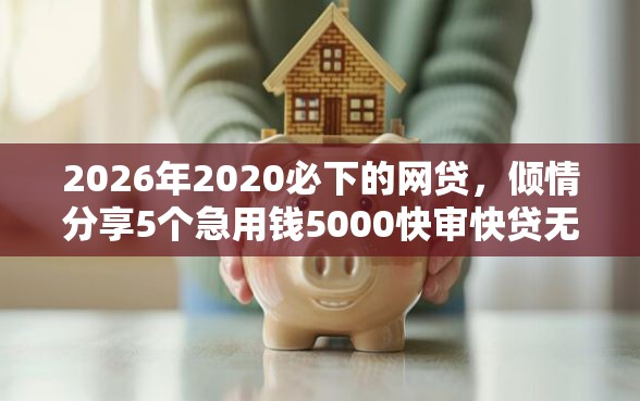 2026年2020必下的网贷，倾情分享5个急用钱5000快审快贷无需征信软件