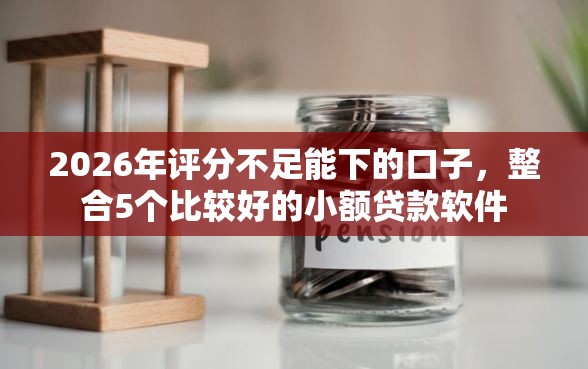 2026年评分不足能下的口子，整合5个比较好的小额贷款软件