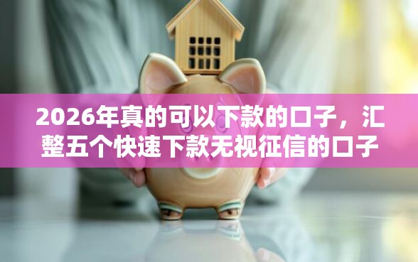 2026年真的可以下款的口子，汇整五个快速下款无视征信的口子