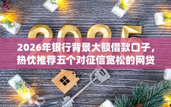 2026年银行背景大额借款口子，热忱推荐五个对征信宽松的网贷app