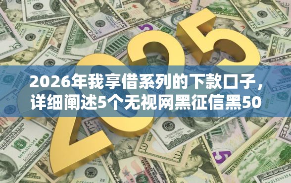 2026年我享借系列的下款口子，详细阐述5个无视网黑征信黑5000贷款口子
