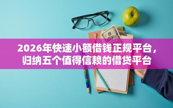 2026年快速小额借钱正规平台，归纳五个值得信赖的借贷平台