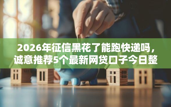 2026年征信黑花了能跑快递吗，诚意推荐5个最新网贷口子今日整理这五个口子