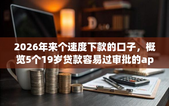 2026年来个速度下款的口子，概览5个19岁贷款容易过审批的app