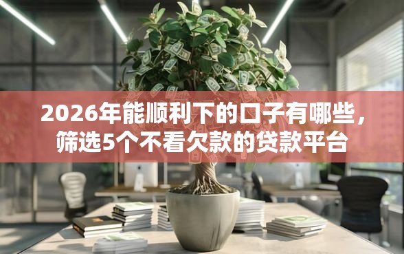 2026年能顺利下的口子有哪些，筛选5个不看欠款的贷款平台