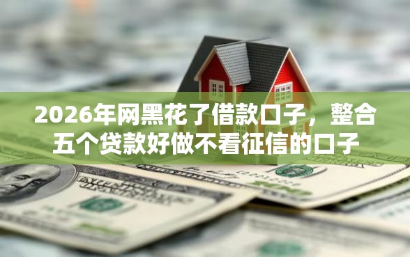 2026年网黑花了借款口子，整合五个贷款好做不看征信的口子